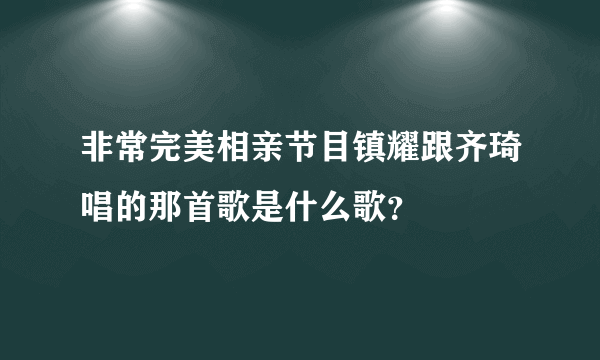 非常完美相亲节目镇耀跟齐琦唱的那首歌是什么歌？