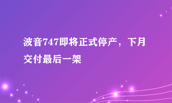 波音747即将正式停产，下月交付最后一架