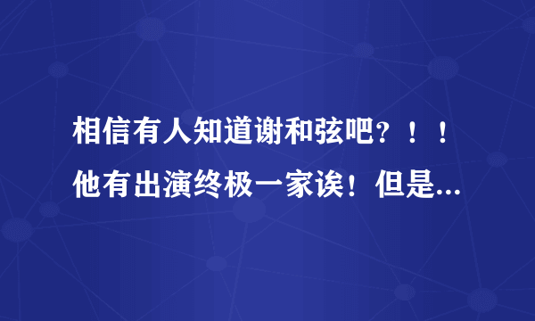 相信有人知道谢和弦吧？！！他有出演终极一家诶！但是我不太清楚他在终极一家里面的身份。。。