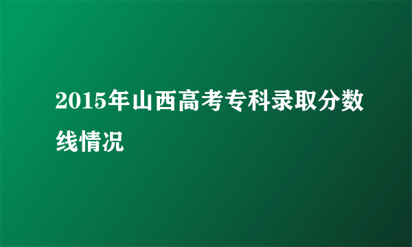 2015年山西高考专科录取分数线情况