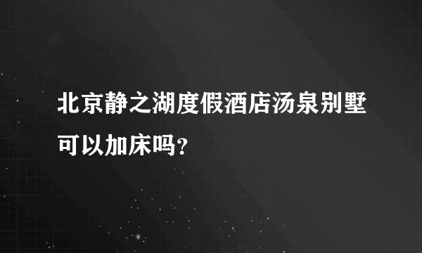 北京静之湖度假酒店汤泉别墅可以加床吗？