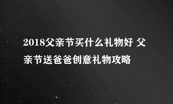 2018父亲节买什么礼物好 父亲节送爸爸创意礼物攻略