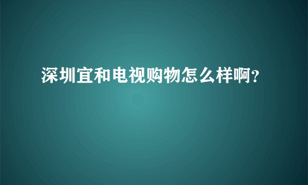 深圳宜和电视购物怎么样啊？