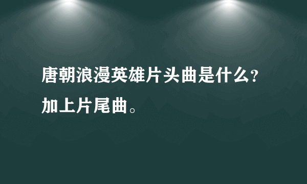 唐朝浪漫英雄片头曲是什么？加上片尾曲。