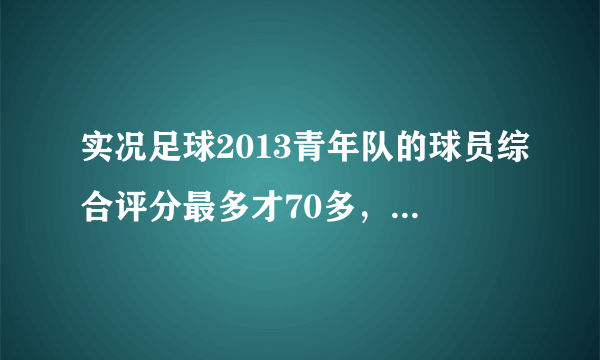 实况足球2013青年队的球员综合评分最多才70多，怎么选好球员？