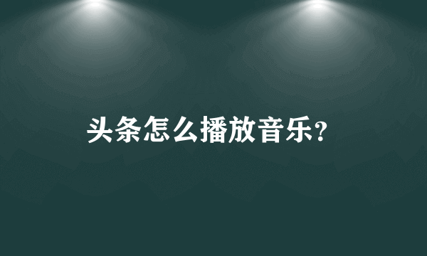 头条怎么播放音乐？