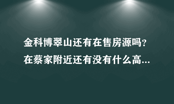 金科博翠山还有在售房源吗？在蔡家附近还有没有什么高品质楼盘？