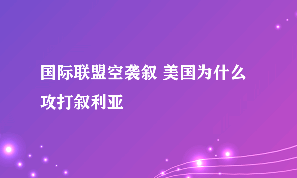 国际联盟空袭叙 美国为什么攻打叙利亚