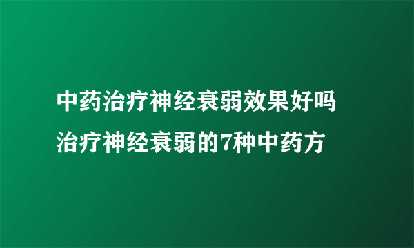 中药治疗神经衰弱效果好吗 治疗神经衰弱的7种中药方