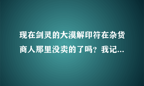 现在剑灵的大漠解印符在杂货商人那里没卖的了吗？我记得以前有的啊