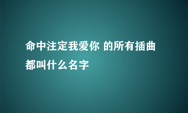 命中注定我爱你 的所有插曲都叫什么名字