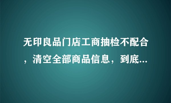 无印良品门店工商抽检不配合，清空全部商品信息，到底想瞒什么？