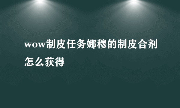 wow制皮任务娜穆的制皮合剂怎么获得