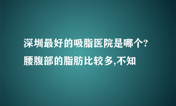 深圳最好的吸脂医院是哪个?腰腹部的脂肪比较多,不知