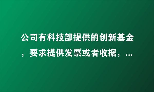 公司有科技部提供的创新基金，要求提供发票或者收据，请问具体到底是怎么办理？ 十万火急啊！！