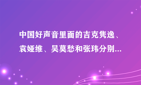 中国好声音里面的吉克隽逸、袁娅维、吴莫愁和张玮分别都唱了哪些歌曲？