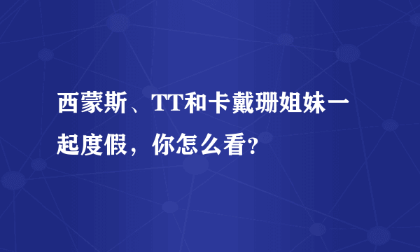 西蒙斯、TT和卡戴珊姐妹一起度假，你怎么看？