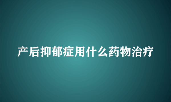 产后抑郁症用什么药物治疗