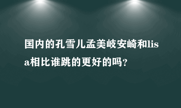 国内的孔雪儿孟美岐安崎和lisa相比谁跳的更好的吗？