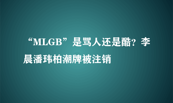 “MLGB”是骂人还是酷？李晨潘玮柏潮牌被注销