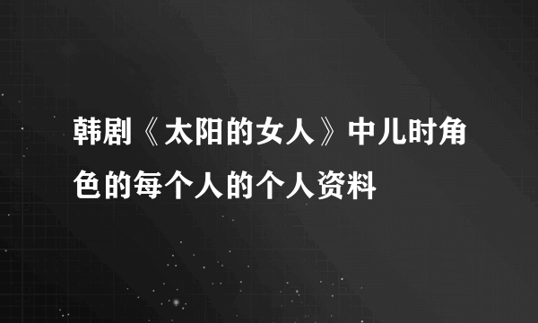 韩剧《太阳的女人》中儿时角色的每个人的个人资料