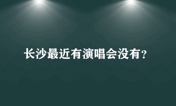 长沙最近有演唱会没有？