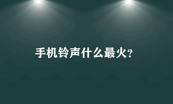 手机铃声什么最火？