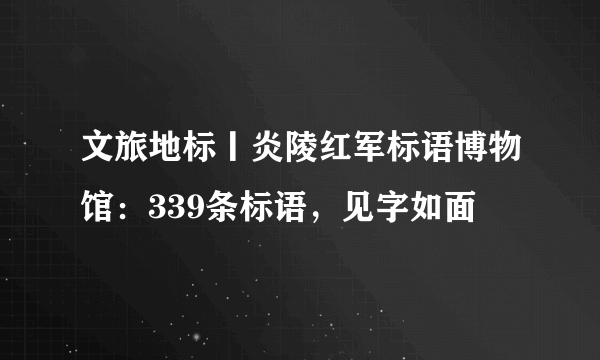 文旅地标丨炎陵红军标语博物馆：339条标语，见字如面