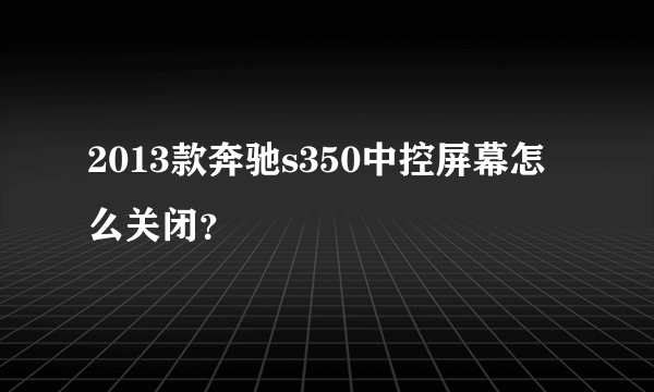 2013款奔驰s350中控屏幕怎么关闭？