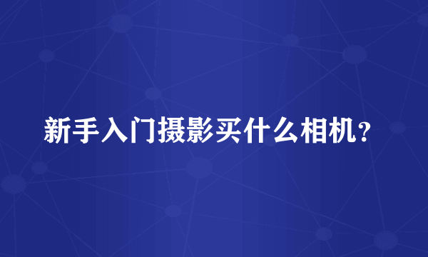 新手入门摄影买什么相机？