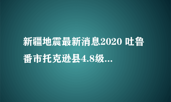 新疆地震最新消息2020 吐鲁番市托克逊县4.8级地震怎么回事