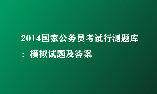 2014国家公务员考试行测题库：模拟试题及答案