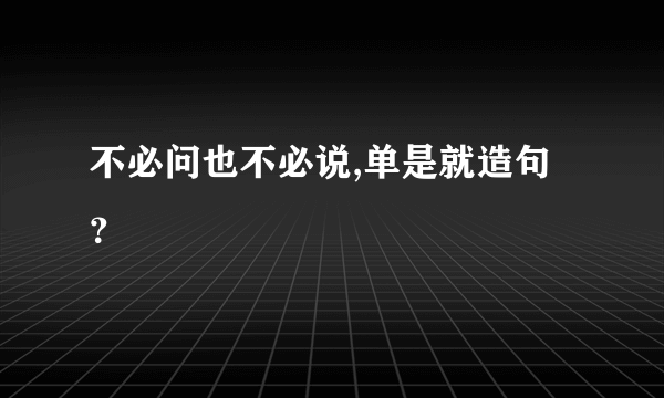 不必问也不必说,单是就造句？