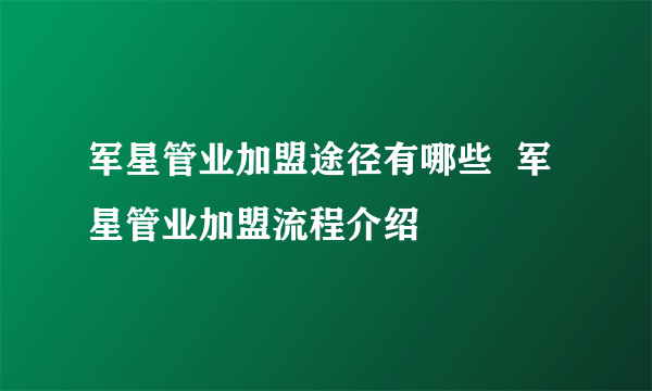 军星管业加盟途径有哪些  军星管业加盟流程介绍