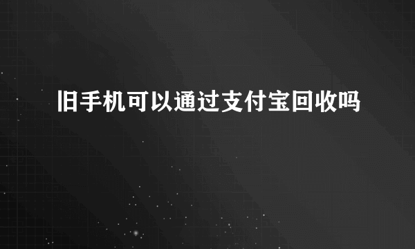 旧手机可以通过支付宝回收吗