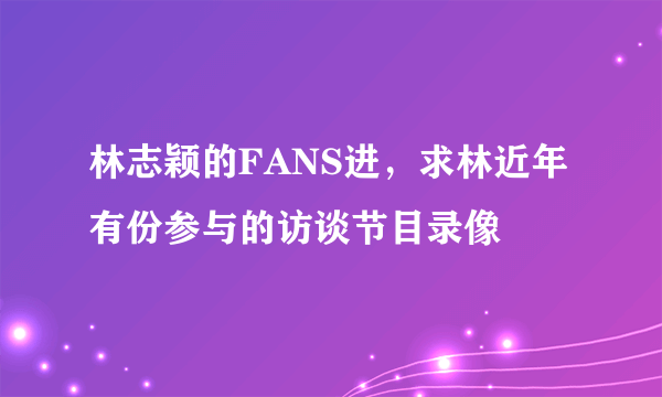 林志颖的FANS进，求林近年有份参与的访谈节目录像