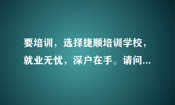 要培训，选择捷顺培训学校，就业无忧，深户在手。请问这是一句广告词吗？