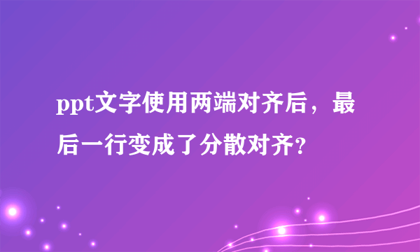 ppt文字使用两端对齐后，最后一行变成了分散对齐？