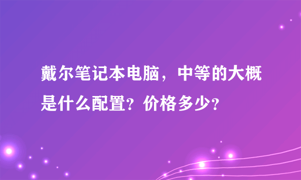 戴尔笔记本电脑，中等的大概是什么配置？价格多少？