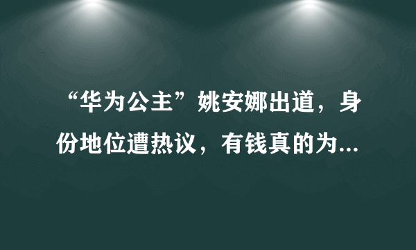 “华为公主”姚安娜出道，身份地位遭热议，有钱真的为所欲为？！