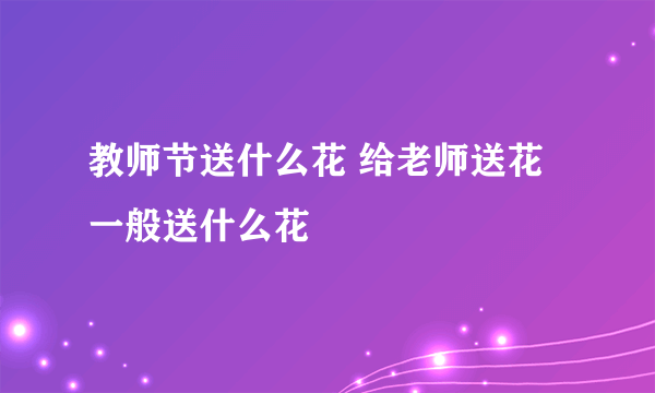 教师节送什么花 给老师送花一般送什么花