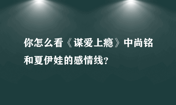 你怎么看《谋爱上瘾》中尚铭和夏伊娃的感情线？