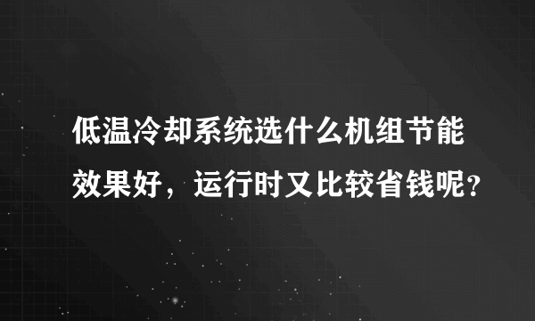 低温冷却系统选什么机组节能效果好，运行时又比较省钱呢？