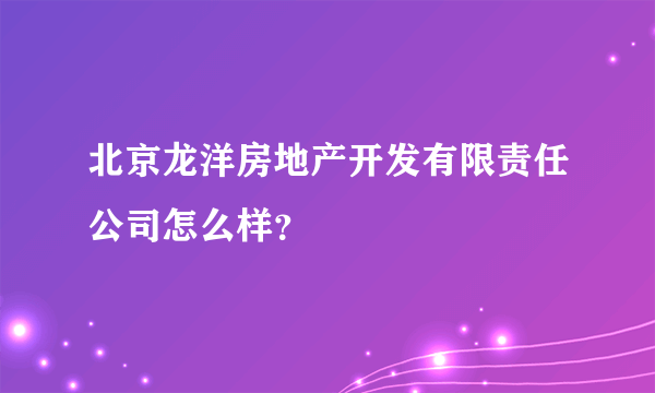 北京龙洋房地产开发有限责任公司怎么样？