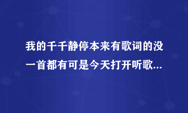 我的千千静停本来有歌词的没一首都有可是今天打开听歌时那个歌词筐不出来了我该怎么办啊