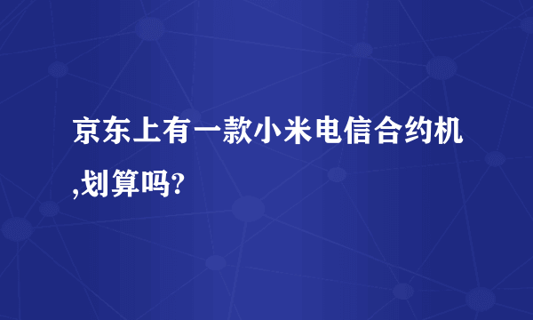 京东上有一款小米电信合约机,划算吗?