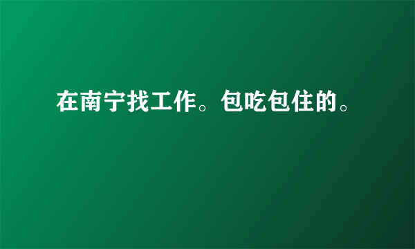 在南宁找工作。包吃包住的。