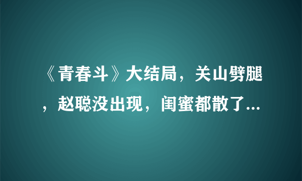 《青春斗》大结局，关山劈腿，赵聪没出现，闺蜜都散了，向真是不是最可怜的？