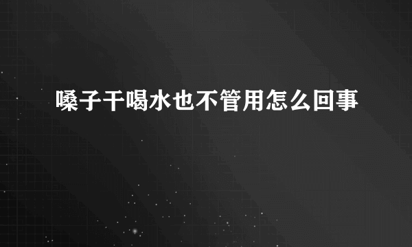 嗓子干喝水也不管用怎么回事