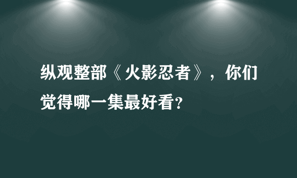 纵观整部《火影忍者》，你们觉得哪一集最好看？